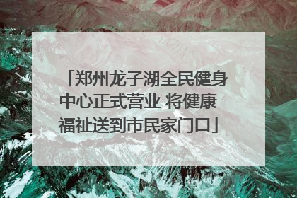 郑州龙子湖全民健身中心正式营业 将健康福祉送到市民家门口