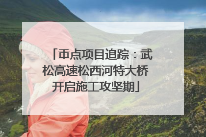 重点项目追踪：武松高速松西河特大桥开启施工攻坚期