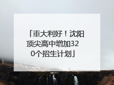 重大利好！沈阳顶尖高中增加320个招生计划