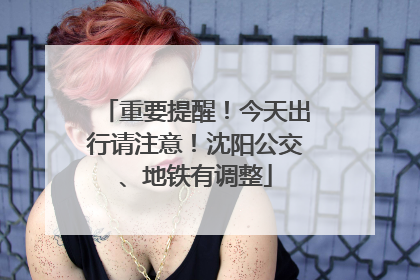 重要提醒！今天出行请注意！沈阳公交、地铁有调整