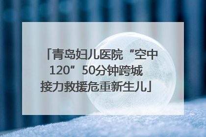 青岛妇儿医院“空中120”50分钟跨城接力救援危重新生儿