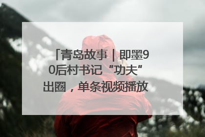 青岛故事｜即墨90后村书记“功夫”出圈，单条视频播放量过600万