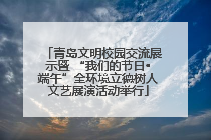 青岛文明校园交流展示暨 “我们的节日•端午”全环境立德树人文艺展演活动举行