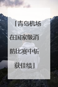青岛机场在国家级消防比赛中斩获佳绩