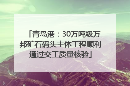 青岛港：30万吨级万邦矿石码头主体工程顺利通过交工质量核验