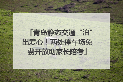 青岛静态交通“泊”出爱心！两处停车场免费开放助家长陪考
