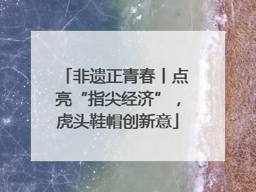 非遗正青春丨点亮“指尖经济”，虎头鞋帽创新意