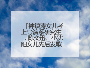 钟镇涛女儿考上导演系研究生，陈奕迅、小沈阳女儿先后发歌……星二代都来娱乐圈上班了