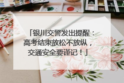 银川交警发出提醒：高考结束放松不放纵，交通安全要谨记！