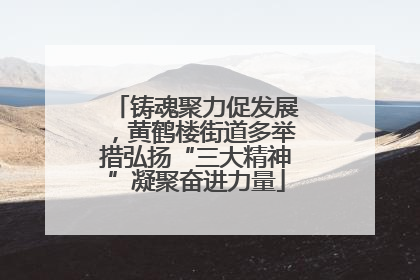 铸魂聚力促发展，黄鹤楼街道多举措弘扬“三大精神”凝聚奋进力量