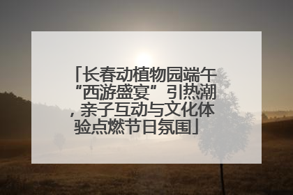 长春动植物园端午“西游盛宴”引热潮，亲子互动与文化体验点燃节日氛围