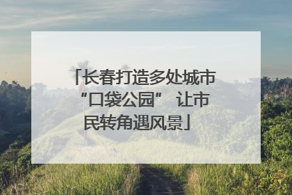 长春打造多处城市“口袋公园” 让市民转角遇风景