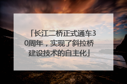 长江二桥正式通车30周年，实现了斜拉桥建设技术的自主化