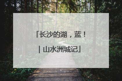 长沙的湖，蓝！｜山水洲城记