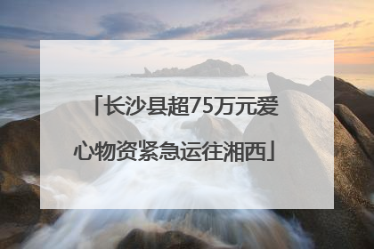 长沙县超75万元爱心物资紧急运往湘西