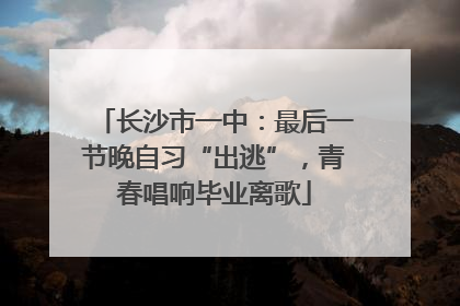 长沙市一中：最后一节晚自习“出逃”，青春唱响毕业离歌