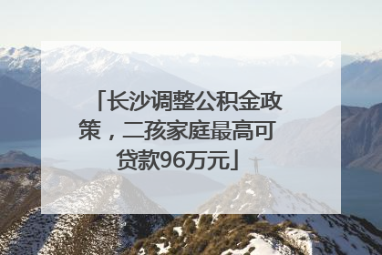 长沙调整公积金政策，二孩家庭最高可贷款96万元