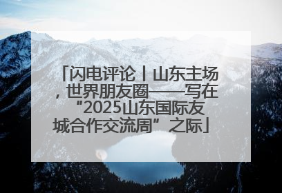 闪电评论丨山东主场，世界朋友圈——写在“2025山东国际友城合作交流周”之际