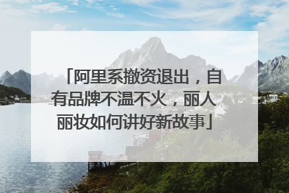 阿里系撤资退出，自有品牌不温不火，丽人丽妆如何讲好新故事