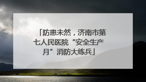 防患未然，济南市第七人民医院“安全生产月”消防大练兵