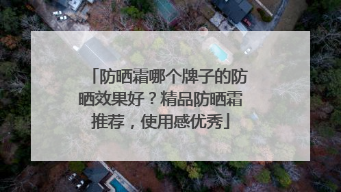 防晒霜哪个牌子的防晒效果好？精品防晒霜推荐，使用感优秀