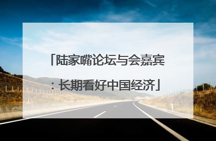 陆家嘴论坛与会嘉宾：长期看好中国经济