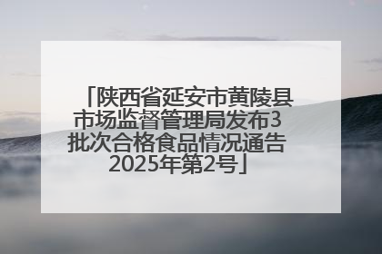 陕西省延安市黄陵县市场监督管理局发布3批次合格食品情况通告2025年第2号