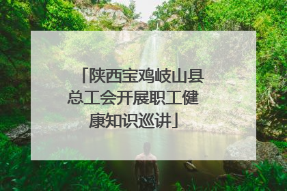 陕西宝鸡岐山县总工会开展职工健康知识巡讲