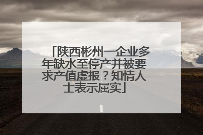 陕西彬州一企业多年缺水至停产并被要求产值虚报？知情人士表示属实