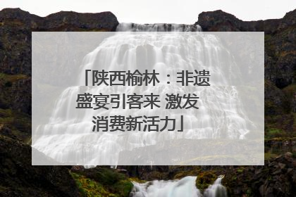 陕西榆林：非遗盛宴引客来 激发消费新活力