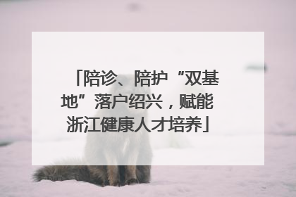 陪诊、陪护“双基地”落户绍兴，赋能浙江健康人才培养