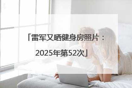 雷军又晒健身房照片：2025年第52次