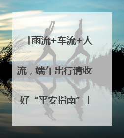 雨流+车流+人流，端午出行请收好“平安指南”