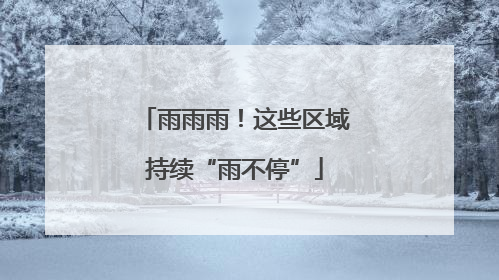 雨雨雨！这些区域持续“雨不停”