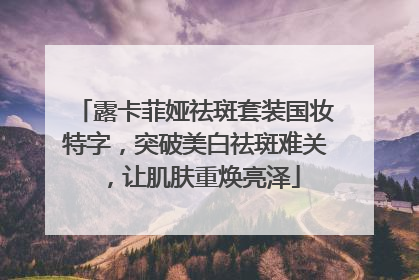 露卡菲娅祛斑套装国妆特字，突破美白祛斑难关，让肌肤重焕亮泽