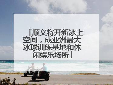 顺义将开新冰上空间，成亚洲最大冰球训练基地和休闲娱乐场所