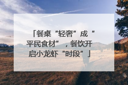 餐桌“轻奢”成“平民食材”，餐饮开启小龙虾“时段”
