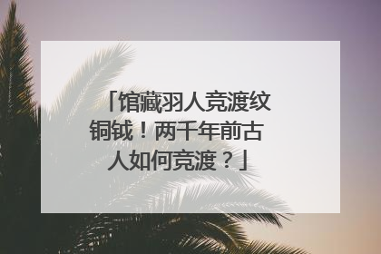 馆藏羽人竞渡纹铜钺！两千年前古人如何竞渡？