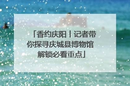 香约庆阳丨记者带你探寻庆城县博物馆 解锁必看重点
