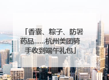 香囊、粽子、防暑药品……杭州美团骑手收到端午礼包