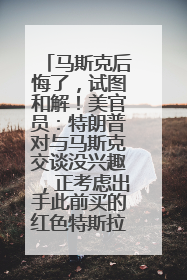 马斯克后悔了，试图和解！美官员：特朗普对与马斯克交谈没兴趣，正考虑出手此前买的红色特斯拉！特斯拉股价巨震