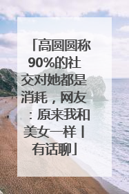 高圆圆称90%的社交对她都是消耗，网友：原来我和美女一样丨有话聊
