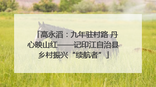 高永滔：九年驻村路 丹心映山红——记印江自治县乡村振兴“续航者”