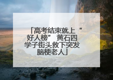 高考结束就上“好人榜” 黄石四学子街头救下突发脑梗老人