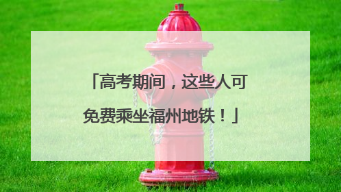 高考期间，这些人可免费乘坐福州地铁！