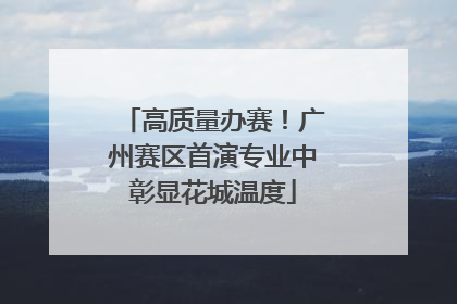 高质量办赛！广州赛区首演专业中彰显花城温度
