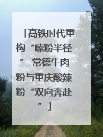 高铁时代重构“嗦粉半径” 常德牛肉粉与重庆酸辣粉“双向奔赴”