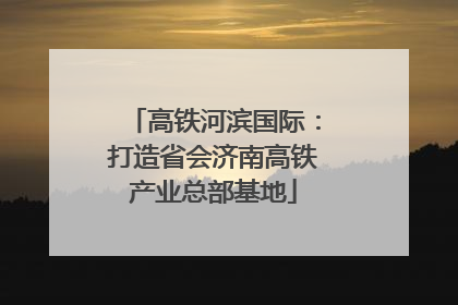 高铁河滨国际：打造省会济南高铁产业总部基地