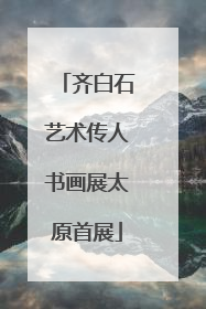 齐白石艺术传人书画展太原首展