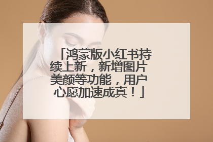 鸿蒙版小红书持续上新，新增图片美颜等功能，用户心愿加速成真！